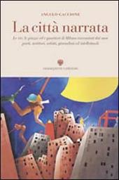 La città narrata. Le vie, le piazze ed i quartieri di Milano raccontati dai suoi poeti, scrittori, artisti, giornalisti, intellettuali