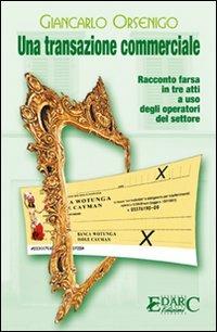 Una transazione commerciale. Racconto farsa in tre atti a uso degli operatori del settore - Giancarlo Orsenigo - Libro Edarc Edizioni 2007 | Libraccio.it