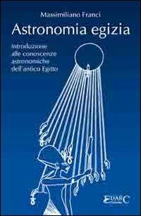 Astronomia egizia. Introduzione alle conoscenze astronomiche dell'antico Egitto - Massimiliano Franci - Libro Edarc Edizioni 2016 | Libraccio.it