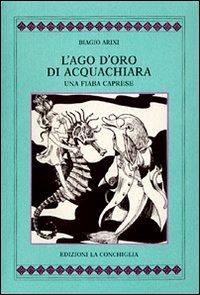 L'ago d'oro di Acquachiara. Una fiaba caprese - Biagio Arixi - Libro Edizioni La Conchiglia 1992, Cythara | Libraccio.it