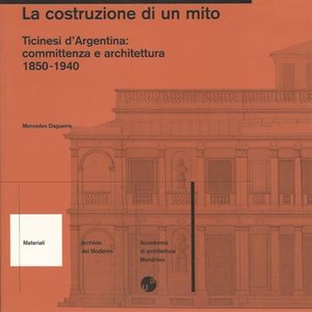 La costruzione di un mito. Ticinesi d'Argentina: committenza e architettura (1850-1940) - Mercedes Daguerre - Libro Centro Didattico Cantonale 1998, Materiali | Libraccio.it