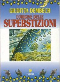 L' origine delle superstizioni - Giuditta Dembech - Libro Ariete Multimedia 2009, Conoscere per capire | Libraccio.it