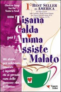 Una tisana calda per l'anima di chi assiste un malato. 101 storie per onorare, celebrare e ispirare chi dona se stesso - Jack Canfield, Victor Hansen - Libro Essere Felici 2009, Una tisana calda per l'anima | Libraccio.it