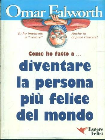 Come ho fatto a... diventare la persona più felice del mondo - Omar Falworth - Libro Essere Felici 2009 | Libraccio.it