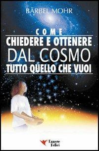 Come chiedere e ottenere dal cosmo tutto quello che vuoi. Il sole giace ai tuoi piedi e le stelle ti cadono in grembo - Barbel Mohr - Libro Essere Felici 2009, Self Help | Libraccio.it