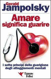 Amare significa guarire. I sette principi della guarigione degli atteggiamenti mentali - Gerald G. Jampolsky - Libro Essere Felici 2009, Self Help | Libraccio.it