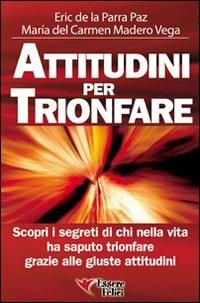 Attitudini per trionfare. Scopri i segreti di chi nella vita ha saputo trionfare grazie alle giuste attitudini - Eric De La Parra Paz, Maria Del Carmen Madero Vega - Libro Essere Felici 2009, Motivazionale | Libraccio.it