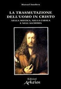 La trasmutazione dell'uomo in Cristo nella mistica, nella cabala e nell'alchimia - Manuel Insolera - Libro Edizioni Arkeios 2000, La via dei simboli | Libraccio.it