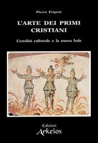 L' arte dei primi cristiani. L'eredità culturale e la nuova fede - Pierre Prigent - Libro Edizioni Arkeios 2000, La via dei simboli | Libraccio.it