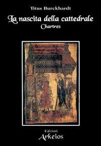 La nascita della cattedrale. Chartres - Titus Burckhardt - Libro Edizioni Arkeios 2000, La via dei simboli | Libraccio.it