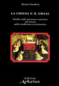 La chiesa e il Graal. Studio sulla presenza esoterica del Graal nella tradizione ecclesiastica - Manuel Insolera - Libro Edizioni Arkeios 2000, La via dei simboli | Libraccio.it