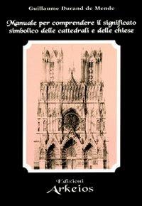 Manuale per comprendere il significato simbolico delle cattedrali e delle chiese - Guillaume Durand de Mende - Libro Edizioni Arkeios 2000, La via dei simboli | Libraccio.it