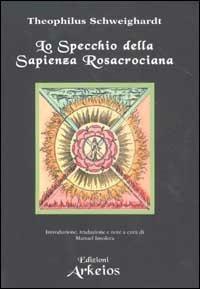 Lo specchio della sapienza rosacrociana (1618) - Theophilus Schweighardt - Libro Edizioni Arkeios 2001, Hermetica | Libraccio.it