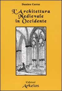 L' architettura Medievale in Occidente - Damien Carraz - Libro Edizioni Arkeios 2002, Conoscere | Libraccio.it