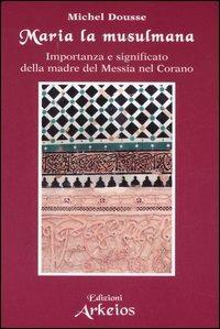 Maria la musulmana. Importanza e significato della madre del Messia nel Corano - Michel Dousse - Libro Edizioni Arkeios 2006, I testimoni della fede | Libraccio.it