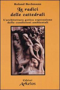 Le radici delle cattedrali. L'architettura gotica espressione delle condizioni ambientali - Roland Bechmann - Libro Edizioni Arkeios 2005, Conoscere | Libraccio.it