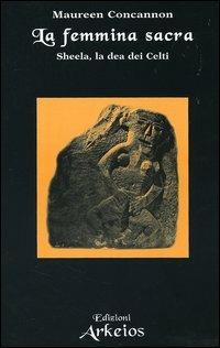 La femmina sacra. Sheela, la dea dei celti - Maureen Concannon - Libro Edizioni Arkeios 2006, La via dei simboli | Libraccio.it
