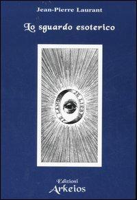 Lo sguardo esoterico - Jean-Pierre Laurant - Libro Edizioni Arkeios 2007, Hermetica | Libraccio.it