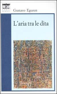 L'aria tra le dita - Gustavo Eguren - Libro Santi Quaranta 1996, Il rosone. Invenzione | Libraccio.it