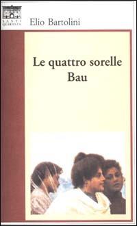 Le quattro sorelle Bau - Elio Bartolini - Libro Santi Quaranta 1999, Il rosone. Invenzione | Libraccio.it