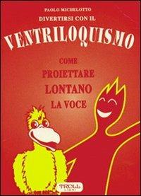 Divertirsi con il ventriloquismo. Come proiettare lontano la voce - Paolo Michelotto - Libro Troll Libri 1997 | Libraccio.it