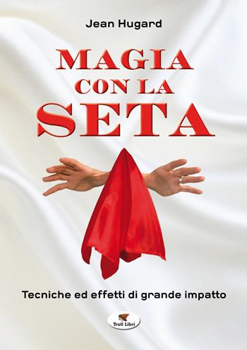 Magia con la seta. Tecniche ed effetti di grande impatto. Nuova ediz. - Jean Hugard - Libro Troll Libri 2018, Grande biblioteca magica | Libraccio.it