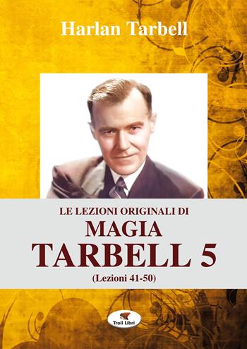 Le lezioni originali di magia Tarbell. Ediz. integrale. Vol. 5: Lezioni 41-50 - Harlan Tarbell - Libro Troll Libri 2019, Grande biblioteca magica | Libraccio.it