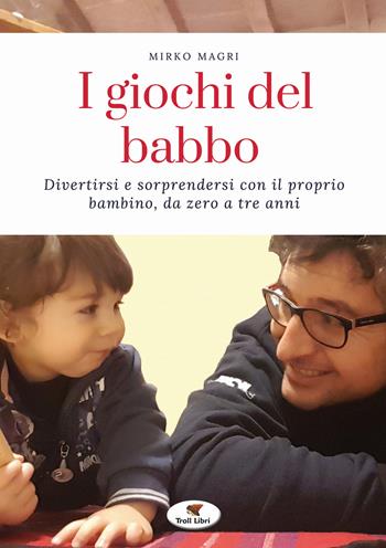 I giochi del babbo. Divertirsi e sorprendersi con il proprio bambino, da zero a tre anni. Nuova ediz. - Mirko Magri - Libro Troll Libri 2020 | Libraccio.it