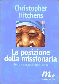 La posizione della missionaria. Teoria e pratica di Madre Teresa - Christopher Hitchens - Libro Minimum Fax 1997, Filigrana | Libraccio.it
