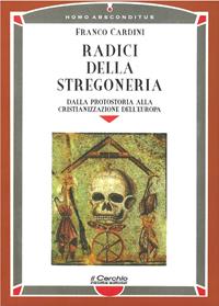 Radici della stregoneria. Dalla protostoria alla cristianizzazione dell'Europa - Franco Cardini - Libro Il Cerchio 2014, Homo absconditus | Libraccio.it