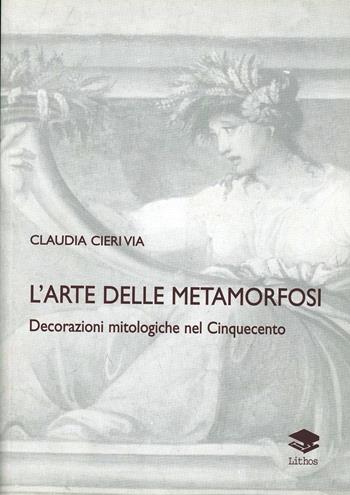 L' arte delle metamorfosi. Decorazioni mitologiche nel Cinquecento - Claudia Cieri Via - Libro Lithos 2003, Saggi | Libraccio.it
