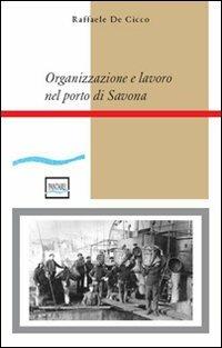 Organizzazione e lavoro nel porto di Savona - Raffaele De Cicco - Libro Pantarei 2007 | Libraccio.it