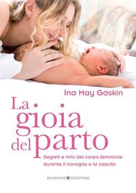 La gioia del parto. Segreti e virtù del corpo femminile durante il travaglio e la nascita - Ina M. Gaskin - Libro Bonomi 2004, Educazione pre e perinatale | Libraccio.it