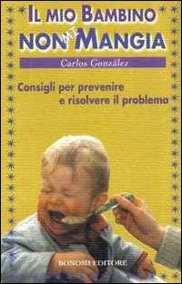 Il mio bambino non mi mangia. Consigli per prevenire e risolvere il problema - Carlos González - Libro Bonomi 2004, Educazione pre e perinatale | Libraccio.it