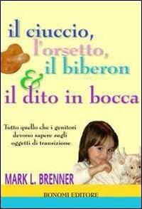 Il ciuccio, l'orsetto, il biberon e il dito in bocca. Tutto quello che i genitori devono sapere sugli oggetti transizionali - Mark L. Brenner - Libro Bonomi 2006, Educazione pre e perinatale | Libraccio.it