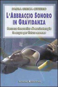L' abbraccio sonoro in gravidanza. Percorso innovativo di musicoterapia in acqua per future mamme - Paola U. Citterio - Libro Bonomi 2008, Educazione pre e perinatale | Libraccio.it