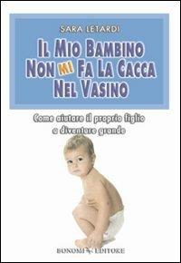 Il mio bambino non mi fa la cacca nel vasino. Come aiutare il proprio figlio a diventare grande - Sara Letardi - Libro Bonomi 2010 | Libraccio.it