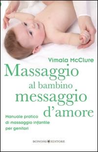 Massaggio al bambino, messaggio d'amore. Manuale pratico di massaggio infantile per genitori. Ediz. illustrata - Vimala McClure - Libro Bonomi 2014 | Libraccio.it