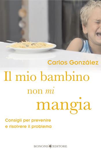 Il mio bambino non mi mangia. Consigli per prevenire e risolvere il problema - Carlos González - Libro Bonomi 2015, Educazione pre e perinatale | Libraccio.it