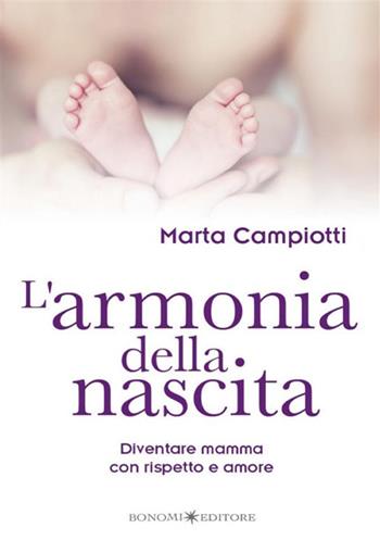 L'armonia della nascita. Diventare mamma con rispetto e amore - Marta Campiotti - Libro Bonomi 2017, Educazione pre e perinatale | Libraccio.it