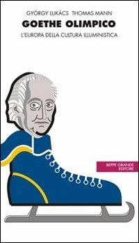 Goethe olimpico. L'Europa della cultura illuministica - Thomas Mann, György Lukács - Libro Beppe Grande Editore 2005, Politica della cultura | Libraccio.it