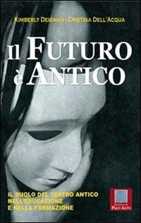 Il futuro è antico. Il ruolo del teatro antico nell'educazione e nella formazione - Kimberly Deignan, Cristina Dell'Acqua - Libro Scuola di Palo Alto 2011 | Libraccio.it