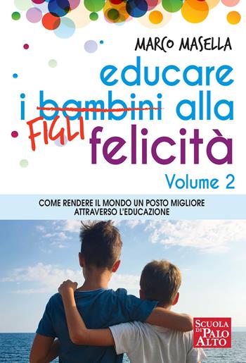 Educare i bambini alla felicità. Vol. 2: Come rendere il mondo un posto migliore attraverso l'educazione. - Marco Masella - Libro Scuola di Palo Alto 2019 | Libraccio.it