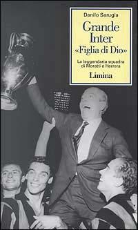 Grande Inter «Figlia di Dio». La leggendaria squadra di Moratti e Herrera - Danilo Sarugia - Libro Lìmina 1996, Storie e miti | Libraccio.it