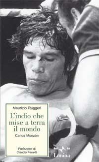 L'indio che mise a terra il mondo. Carlos Monzon - Maurizio Ruggeri - Libro Limina 2001, Storie e miti | Libraccio.it
