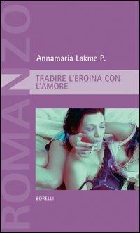 Tradire l'eroina con l'amore - Annamaria P. Lakme - Libro Borelli 2006, Pizzo nero. Black lace | Libraccio.it