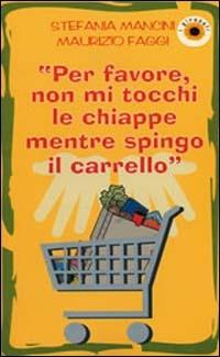 Per favore, non mi tocchi le chiappe mentre spingo il carrello - Stefania Mancini, Maurizio Faggi - Libro Edizioni Pontegobbo 1998, Itinerari narrativi | Libraccio.it