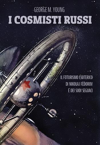 I cosmisti russi. Il futurismo esoterico di Nikolaj Fedorov e dei suoi seguaci - George M. Young - Libro Tre Editori 2017, Tre sotterranei | Libraccio.it