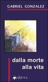 Dalla morte alla vita - Gabriel Gonzalez - Libro Ass. Multimage 2008, Cento pagine | Libraccio.it