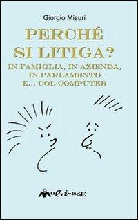 Perché si litiga. In famiglia, in azienda, in parlamento e... col computer - Giorgio Misuri - Libro Ass. Multimage 2011, Fuori collana | Libraccio.it